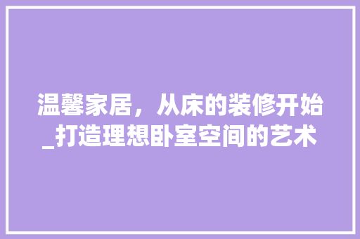温馨家居，从床的装修开始_打造理想卧室空间的艺术