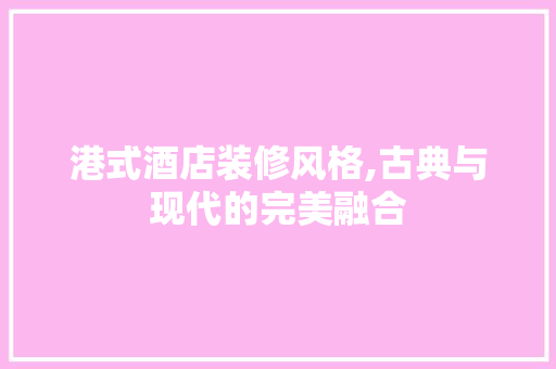 港式酒店装修风格,古典与现代的完美融合