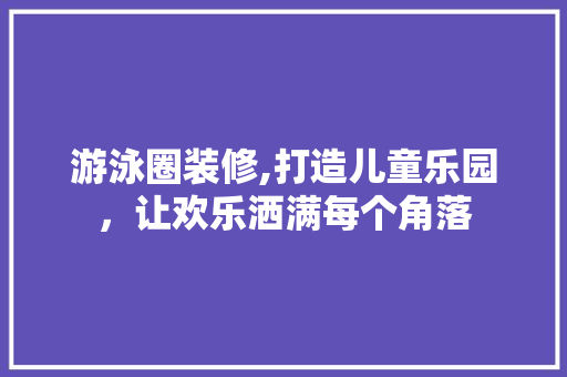 游泳圈装修,打造儿童乐园，让欢乐洒满每个角落