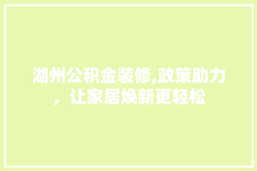 湖州公积金装修,政策助力，让家居焕新更轻松