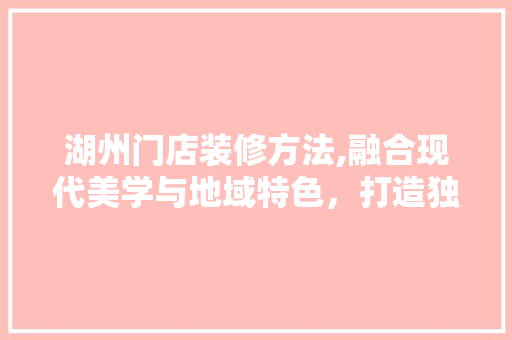 湖州门店装修方法,融合现代美学与地域特色，打造独具匠心之空间