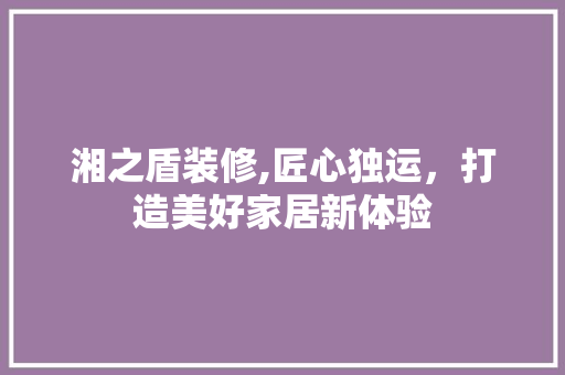 湘之盾装修,匠心独运，打造美好家居新体验