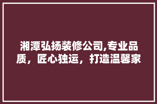 湘潭弘扬装修公司,专业品质，匠心独运，打造温馨家园