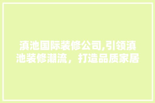 滇池国际装修公司,引领滇池装修潮流，打造品质家居生活