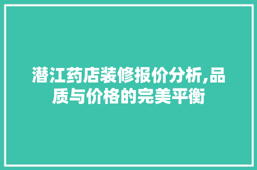 潜江药店装修报价分析,品质与价格的完美平衡