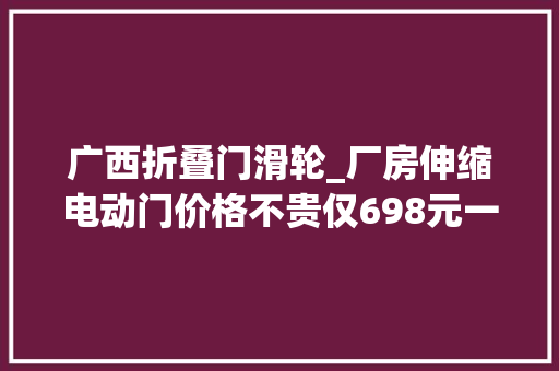 广西折叠门滑轮_厂房伸缩电动门价格不贵仅698元一米