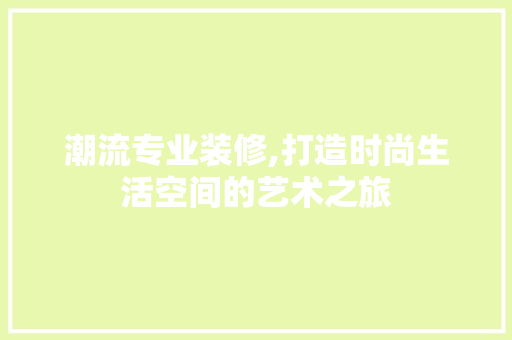 潮流专业装修,打造时尚生活空间的艺术之旅