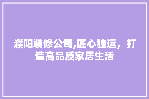 濮阳装修公司,匠心独运，打造高品质家居生活