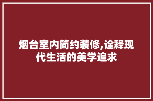 烟台室内简约装修,诠释现代生活的美学追求