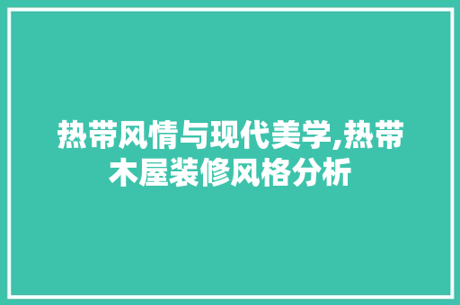 热带风情与现代美学,热带木屋装修风格分析