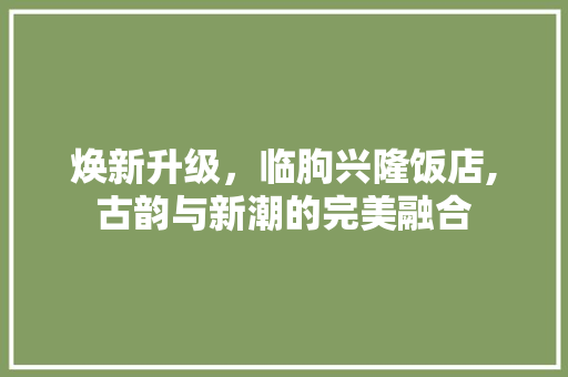 焕新升级，临朐兴隆饭店,古韵与新潮的完美融合