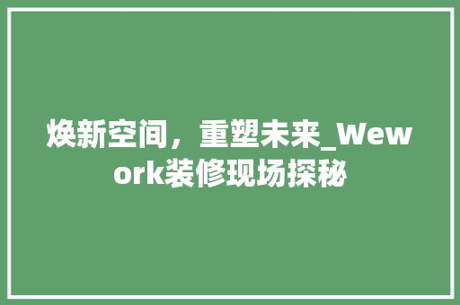 焕新空间，重塑未来_Wework装修现场探秘