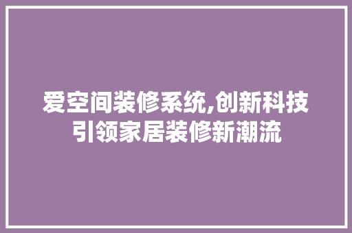 爱空间装修系统,创新科技引领家居装修新潮流