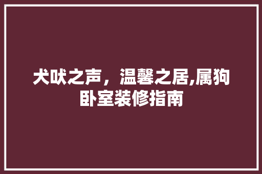 犬吠之声，温馨之居,属狗卧室装修指南