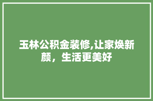 玉林公积金装修,让家焕新颜，生活更美好