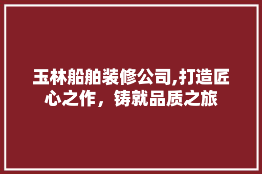 玉林船舶装修公司,打造匠心之作，铸就品质之旅