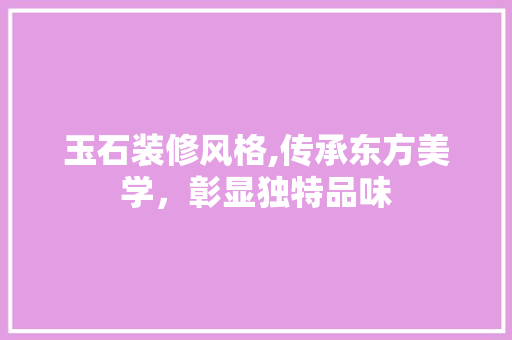 玉石装修风格,传承东方美学，彰显独特品味