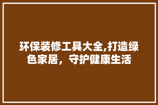 环保装修工具大全,打造绿色家居，守护健康生活