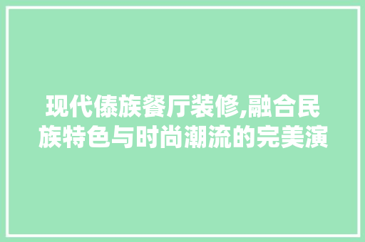 现代傣族餐厅装修,融合民族特色与时尚潮流的完美演绎