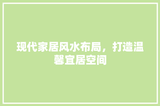 现代家居风水布局，打造温馨宜居空间