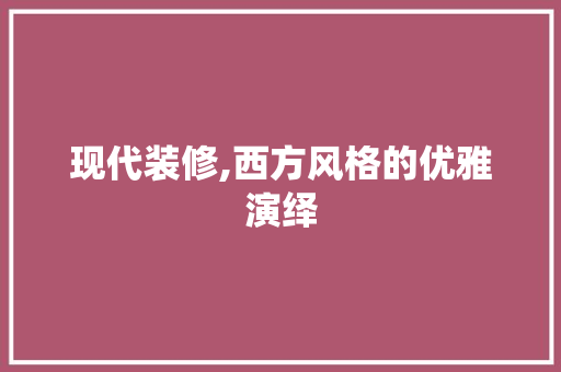 现代装修,西方风格的优雅演绎