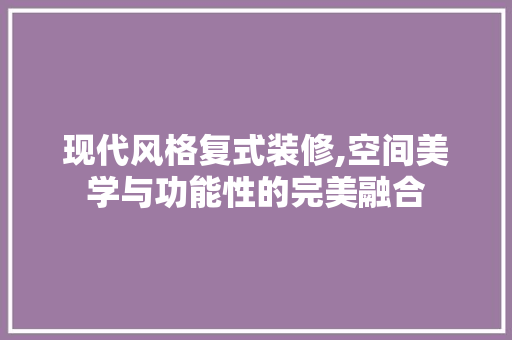 现代风格复式装修,空间美学与功能性的完美融合