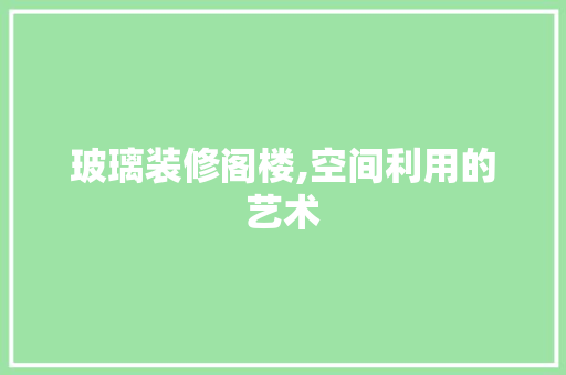 玻璃装修阁楼,空间利用的艺术