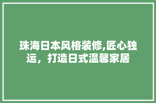 珠海日本风格装修,匠心独运，打造日式温馨家居