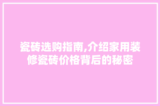 瓷砖选购指南,介绍家用装修瓷砖价格背后的秘密