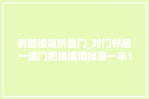 别墅楼道折叠门_对门邻居一道门把楼道围掉落一半120担架都抬不出病人橙友投诉多次一贯得不到解决