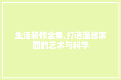 生活装修全集,打造温馨家园的艺术与科学