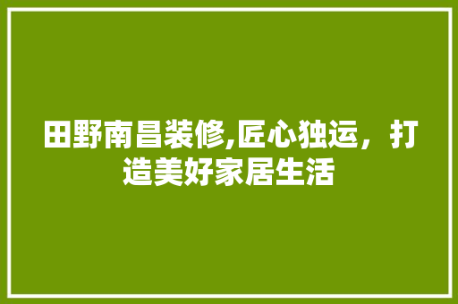 田野南昌装修,匠心独运，打造美好家居生活