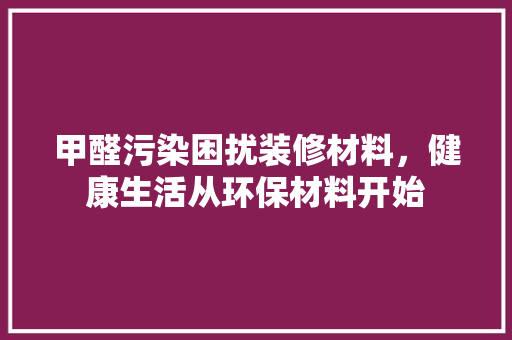 甲醛污染困扰装修材料，健康生活从环保材料开始