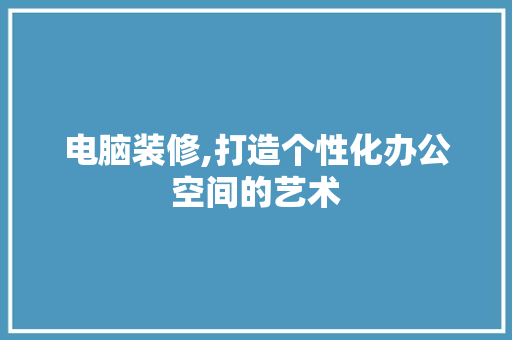 电脑装修,打造个性化办公空间的艺术