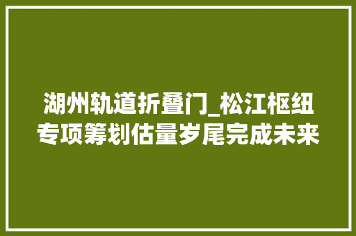 湖州轨道折叠门_松江枢纽专项筹划估量岁尾完成未来松江到湖州一小时