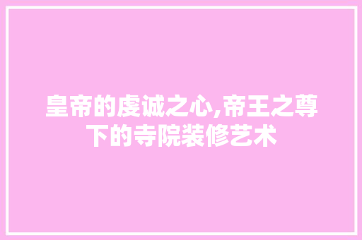 皇帝的虔诚之心,帝王之尊下的寺院装修艺术