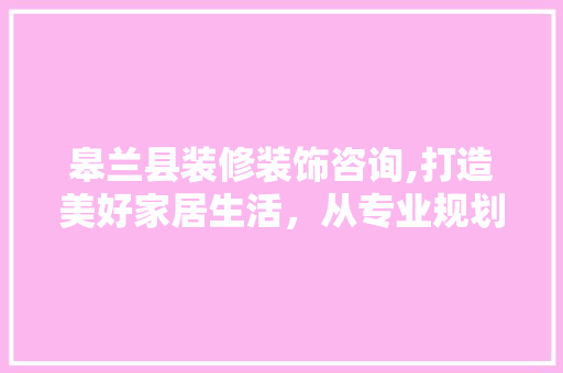 皋兰县装修装饰咨询,打造美好家居生活，从专业规划开始