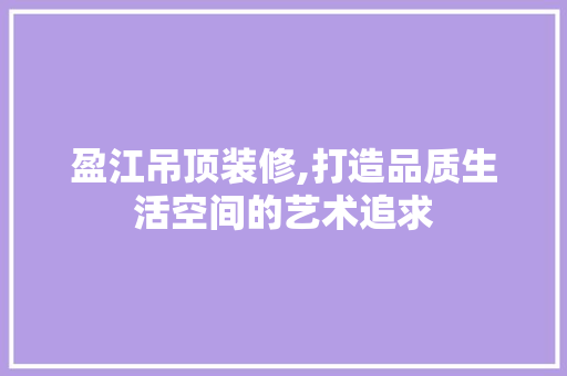 盈江吊顶装修,打造品质生活空间的艺术追求