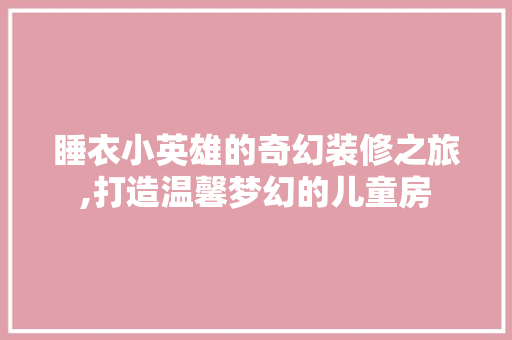 睡衣小英雄的奇幻装修之旅,打造温馨梦幻的儿童房