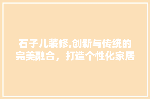 石子儿装修,创新与传统的完美融合，打造个性化家居空间