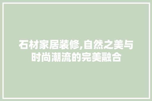 石材家居装修,自然之美与时尚潮流的完美融合