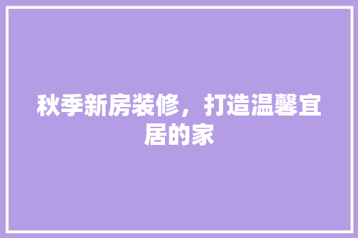 秋季新房装修，打造温馨宜居的家