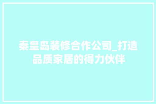 秦皇岛装修合作公司_打造品质家居的得力伙伴
