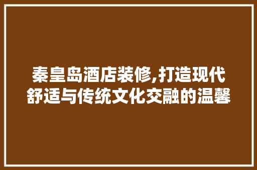 秦皇岛酒店装修,打造现代舒适与传统文化交融的温馨家园