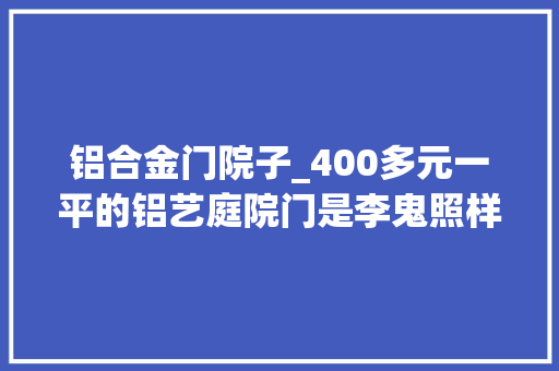 铝合金门院子_400多元一平的铝艺庭院门是李鬼照样李逵不明原形的你需理解