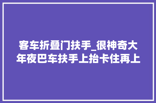 客车折叠门扶手_很神奇大年夜巴车扶手上抬卡住再上抬就可以下压的结构是什么样的