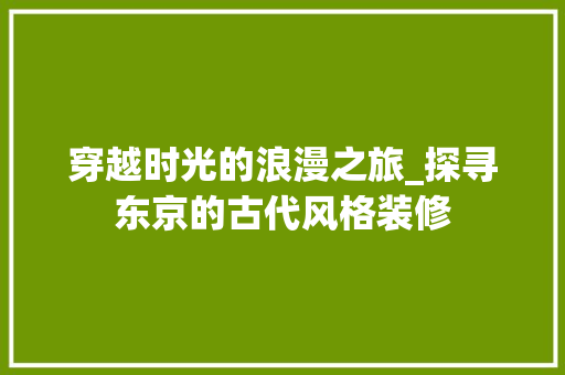 穿越时光的浪漫之旅_探寻东京的古代风格装修
