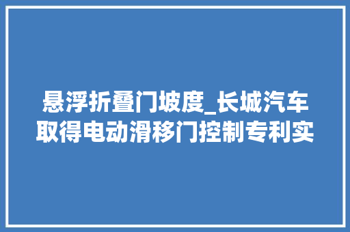 悬浮折叠门坡度_长城汽车取得电动滑移门控制专利实现车门靠得住防撞功能