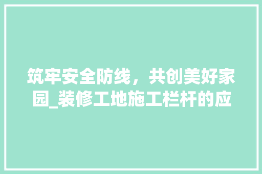 筑牢安全防线，共创美好家园_装修工地施工栏杆的应用与方法