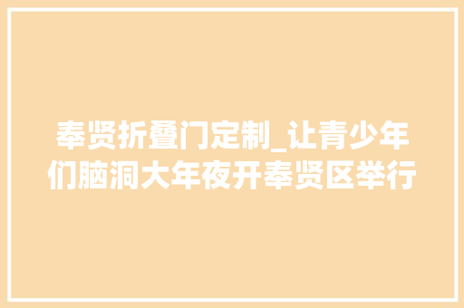 奉贤折叠门定制_让青少年们脑洞大年夜开奉贤区举行未来发明家阶段成果展评